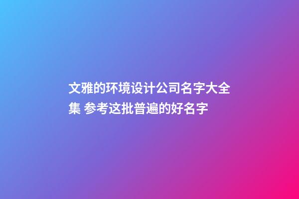 文雅的环境设计公司名字大全集 参考这批普遍的好名字-第1张-公司起名-玄机派